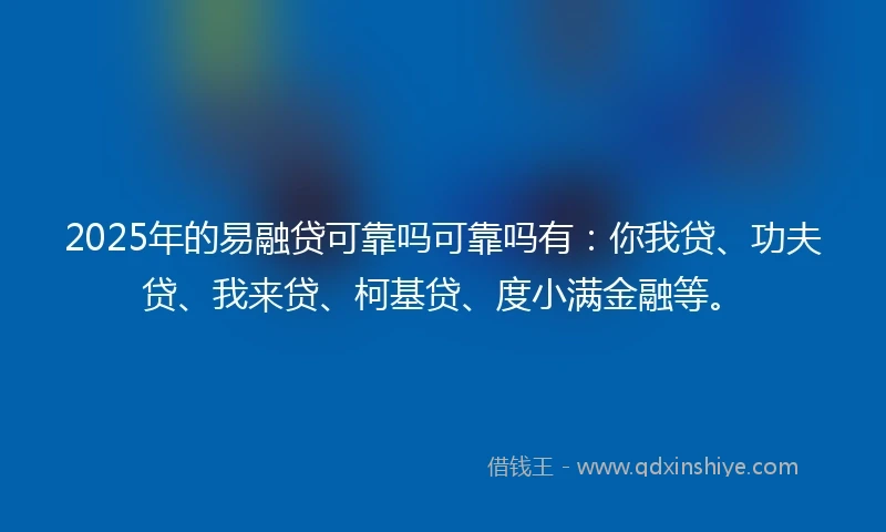 2025年的易融贷可靠吗可靠吗有：你我贷、功夫贷、我来贷、柯基贷、度小满金融等。