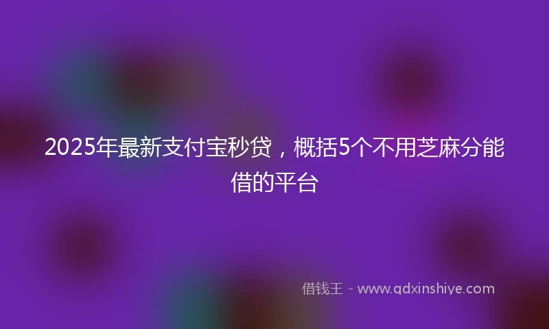 2025年最新支付宝秒贷，概括5个不用芝麻分能借的平台
