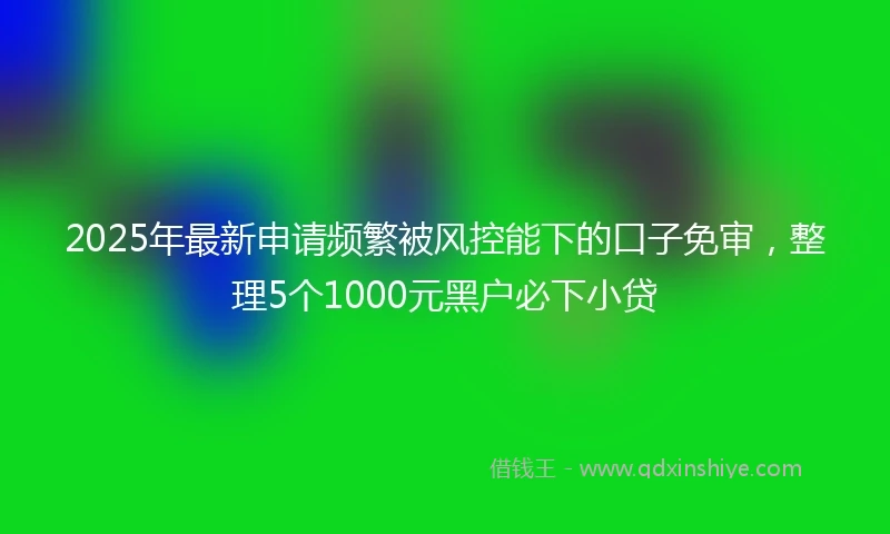2025年最新申请频繁被风控能下的口子免审，整理5个1000元黑户必下小贷