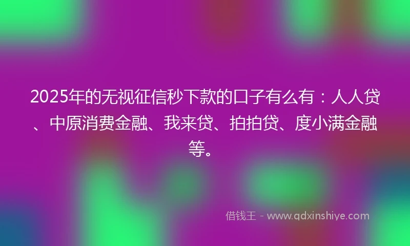 2025年的无视征信秒下款的口子有么有：人人贷、中原消费金融、我来贷、拍拍贷、度小满金融等。