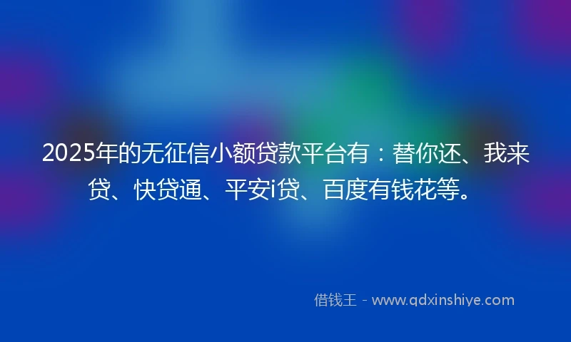 2025年的无征信小额贷款平台有：替你还、我来贷、快贷通、平安i贷、百度有钱花等。