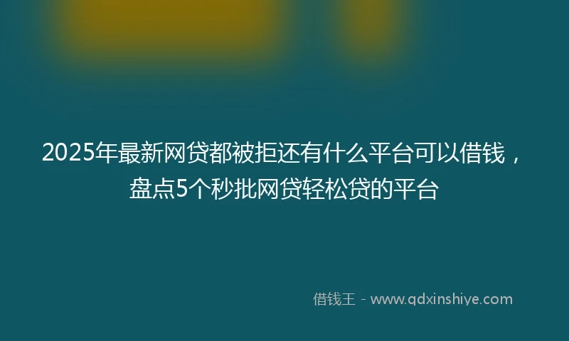 2025年最新网贷都被拒还有什么平台可以借钱，盘点5个秒批网贷轻松贷的平台