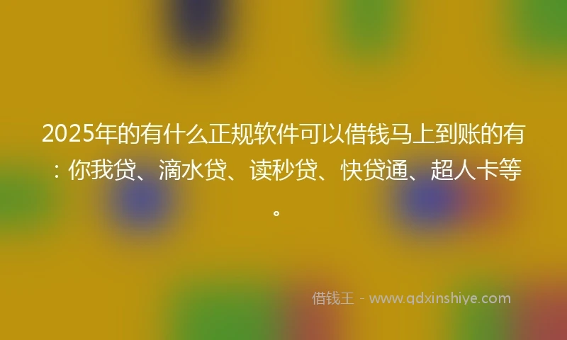 2025年的有什么正规软件可以借钱马上到账的有：你我贷、滴水贷、读秒贷、快贷通、超人卡等。