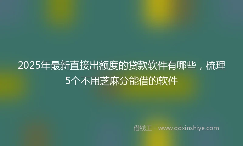 2025年最新直接出额度的贷款软件有哪些，梳理5个不用芝麻分能借的软件