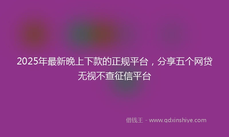 2025年最新晚上下款的正规平台，分享五个网贷无视不查征信平台