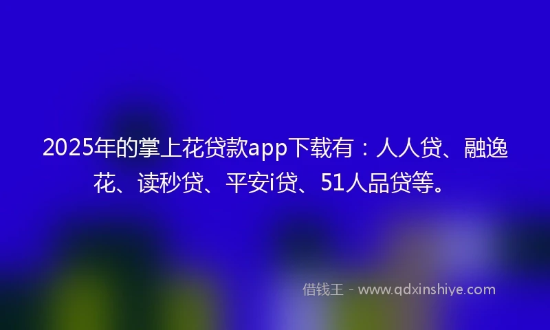 2025年的掌上花贷款app下载有：人人贷、融逸花、读秒贷、平安i贷、51人品贷等。