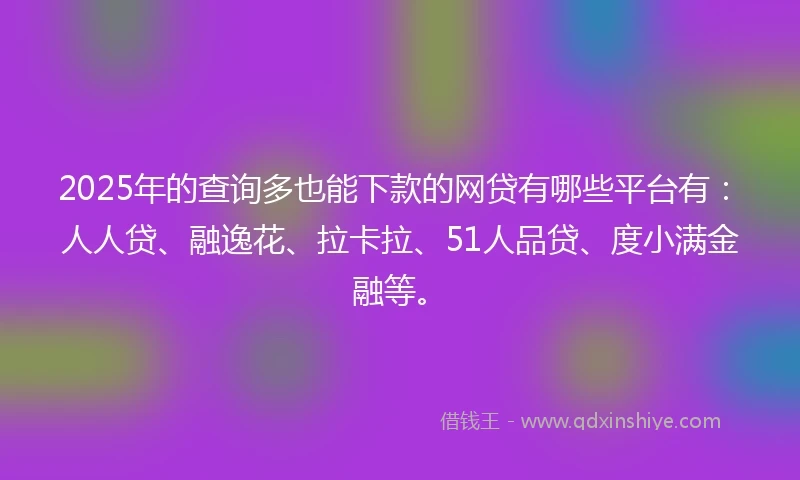 2025年的查询多也能下款的网贷有哪些平台有：人人贷、融逸花、拉卡拉、51人品贷、度小满金融等。