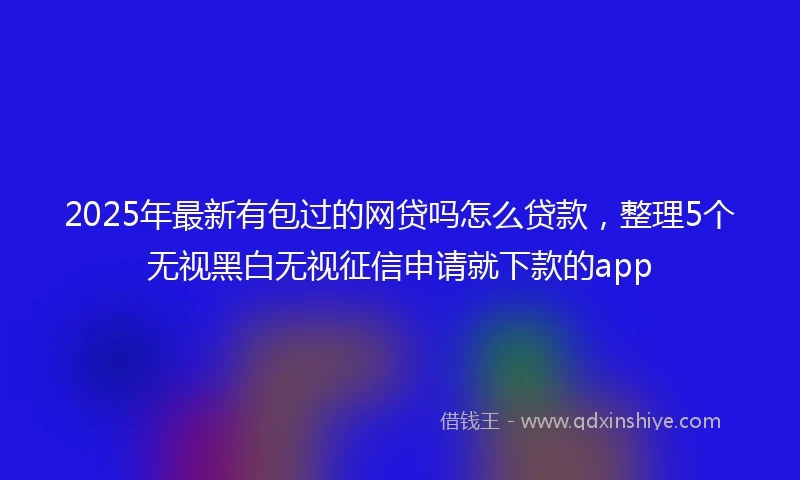 2025年最新有包过的网贷吗怎么贷款，整理5个无视黑白无视征信申请就下款的app