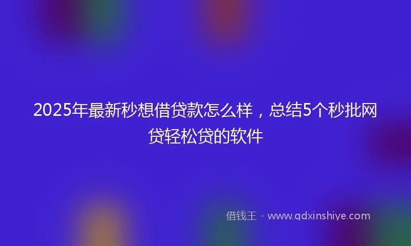 2025年最新秒想借贷款怎么样，总结5个秒批网贷轻松贷的软件