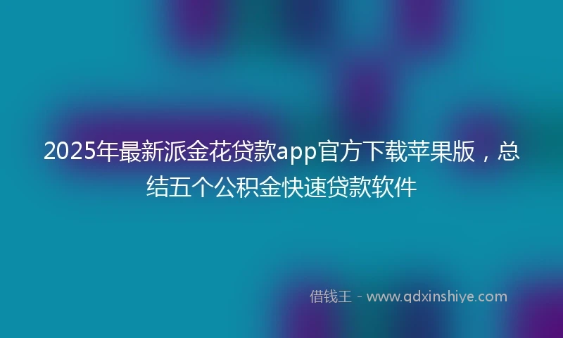 2025年最新派金花贷款app官方下载苹果版，总结五个公积金快速贷款软件