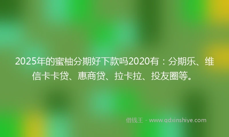 2025年的蜜柚分期好下款吗2020有：分期乐、维信卡卡贷、惠商贷、拉卡拉、投友圈等。