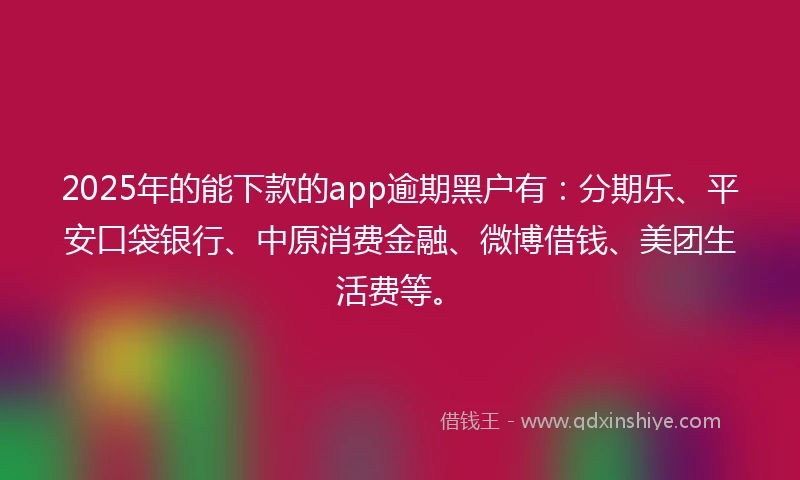 2025年的能下款的app逾期黑户有：分期乐、平安口袋银行、中原消费金融、微博借钱、美团生活费等。