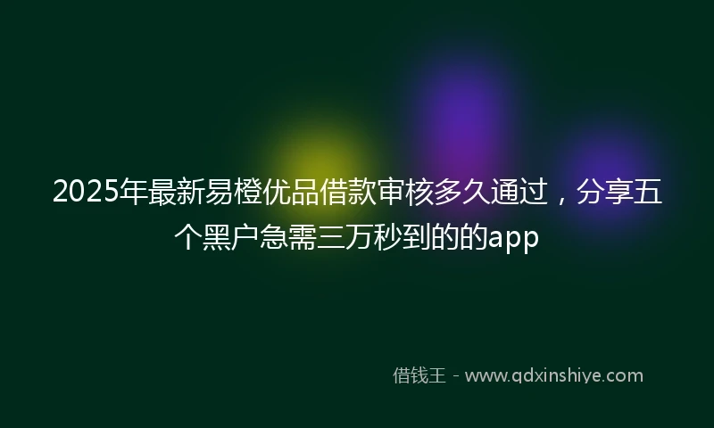 2025年最新易橙优品借款审核多久通过，分享五个黑户急需三万秒到的的app