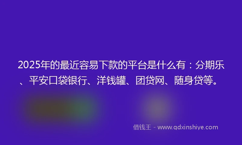 2025年的最近容易下款的平台是什么有：分期乐、平安口袋银行、洋钱罐、团贷网、随身贷等。