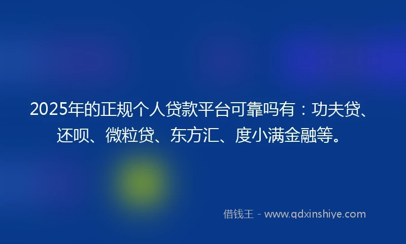 2025年的正规个人贷款平台可靠吗有：功夫贷、还呗、微粒贷、东方汇、度小满金融等。