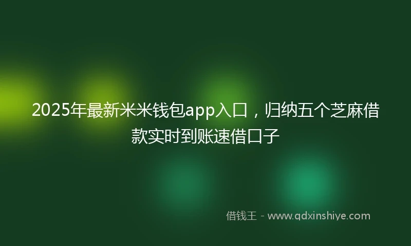 2025年最新米米钱包app入口，归纳五个芝麻借款实时到账速借口子