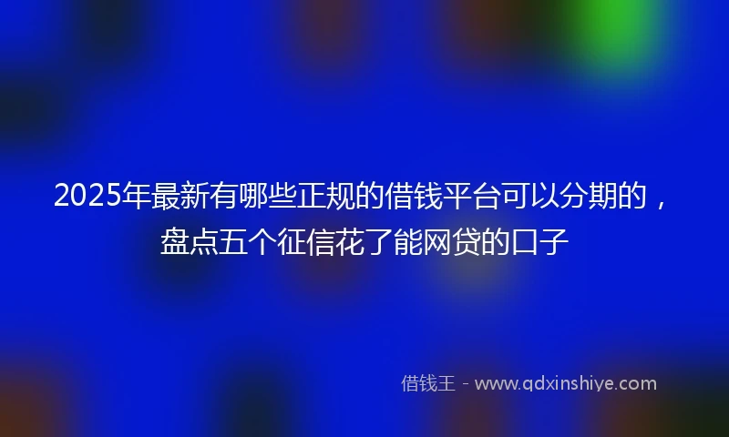 2025年最新有哪些正规的借钱平台可以分期的,盘点五个征信花了能网贷的口子