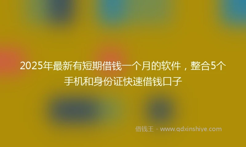 2025年最新有短期借钱一个月的软件，整合5个手机和身份证快速借钱口子