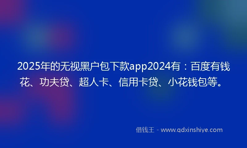 2025年的无视黑户包下款app2024有：百度有钱花、功夫贷、超人卡、信用卡贷、小花钱包等。
