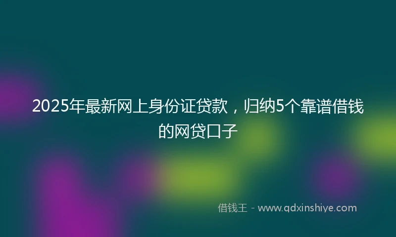 2025年最新网上身份证贷款，归纳5个靠谱借钱的网贷口子