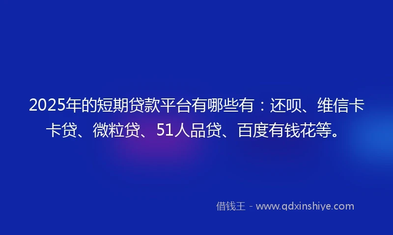 2025年的短期贷款平台有哪些有：还呗、维信卡卡贷、微粒贷、51人品贷、百度有钱花等。