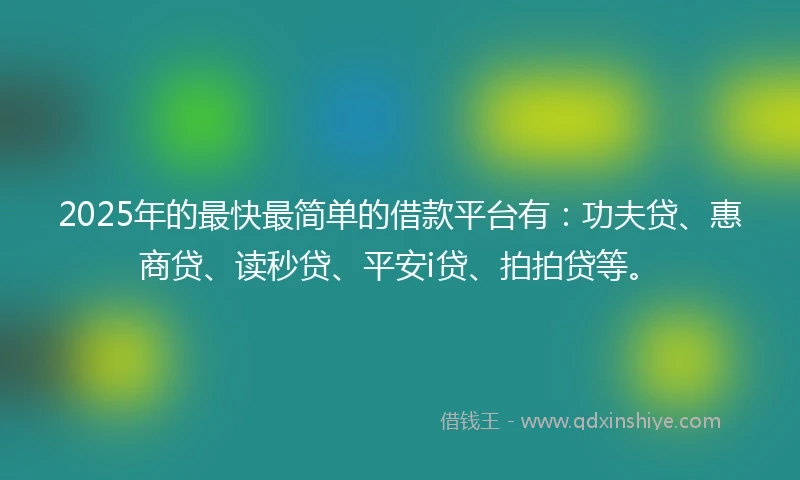 2025年的最快最简单的借款平台有：功夫贷、惠商贷、读秒贷、平安i贷、拍拍贷等。