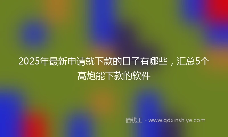 2025年最新申请就下款的口子有哪些，汇总5个高炮能下款的软件