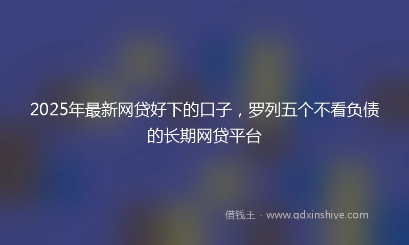 2025年最新网贷好下的口子，罗列五个不看负债的长期网贷平台