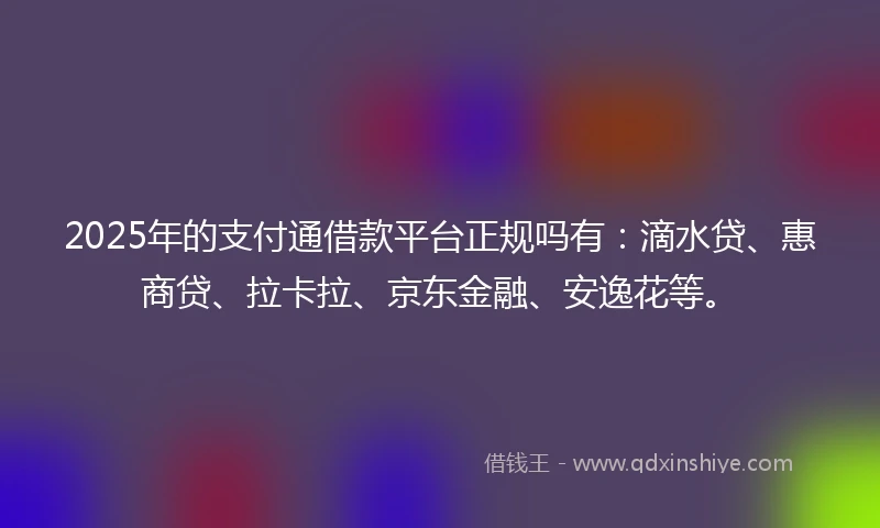 2025年的支付通借款平台正规吗有：滴水贷、惠商贷、拉卡拉、京东金融、安逸花等。