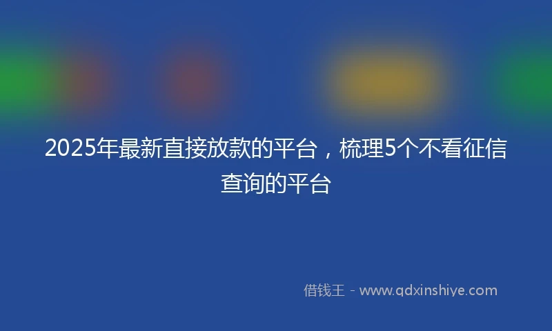 2025年最新直接放款的平台，梳理5个不看征信查询的平台