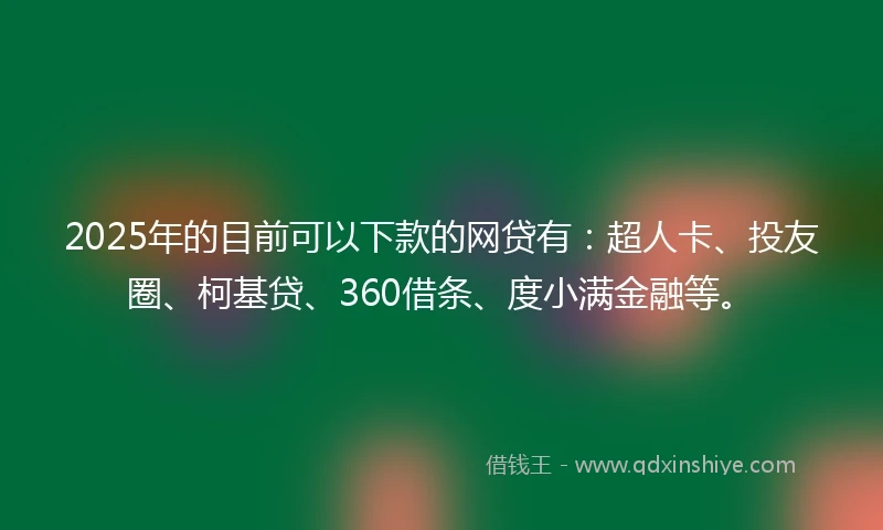 2025年的目前可以下款的网贷有：超人卡、投友圈、柯基贷、360借条、度小满金融等。