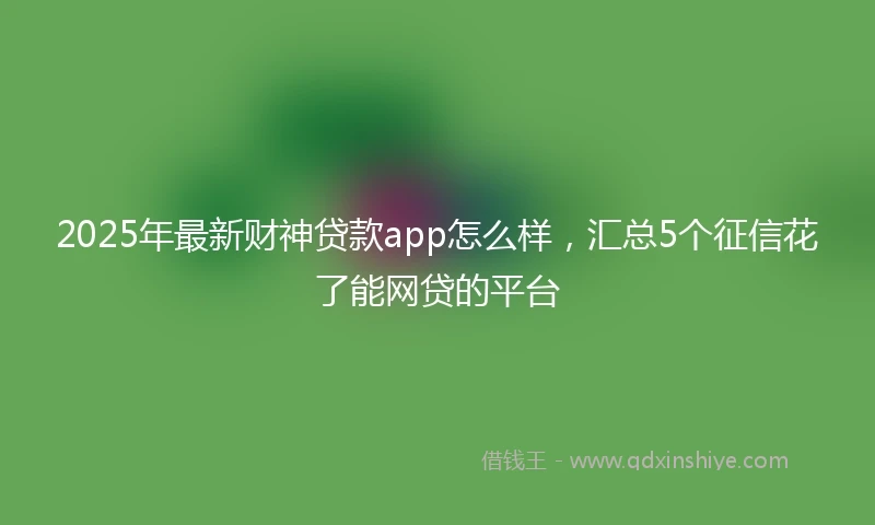 2025年最新财神贷款app怎么样，汇总5个征信花了能网贷的平台