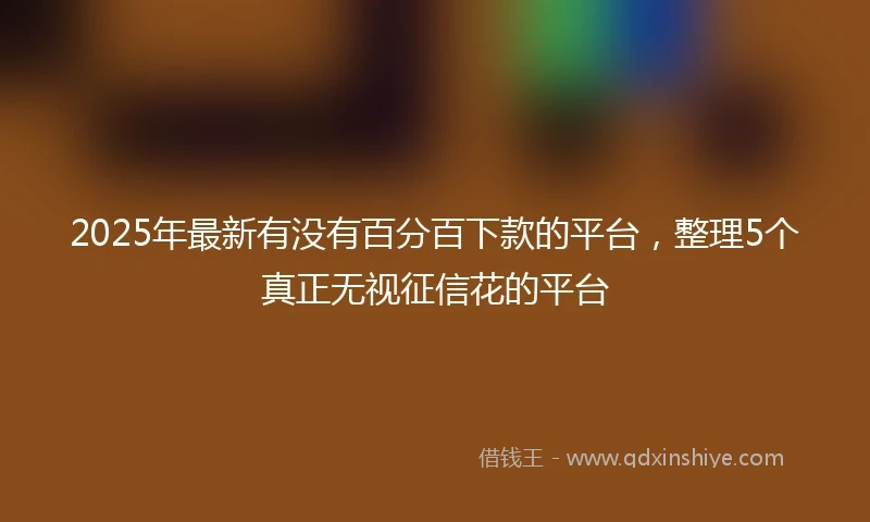 2025年最新有没有百分百下款的平台，整理5个真正无视征信花的平台