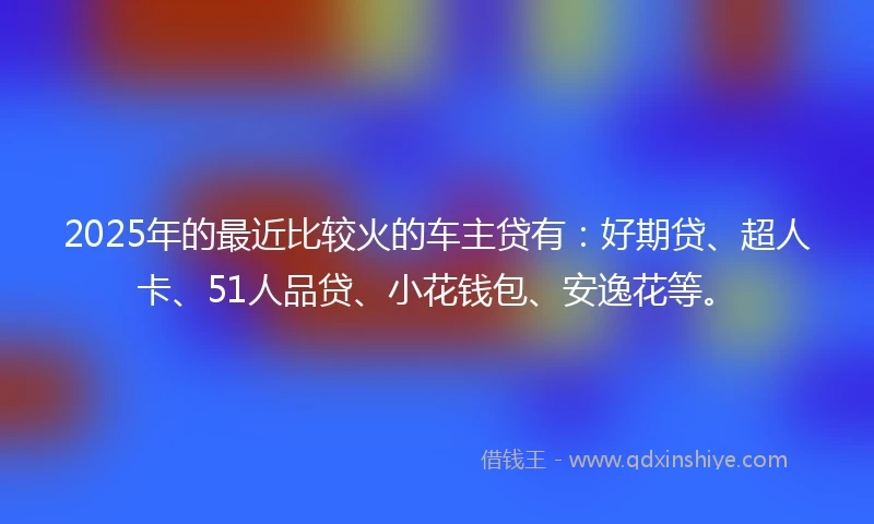 2025年的最近比较火的车主贷有:好期贷、超人卡、51人品贷、小花钱包、安逸花等。