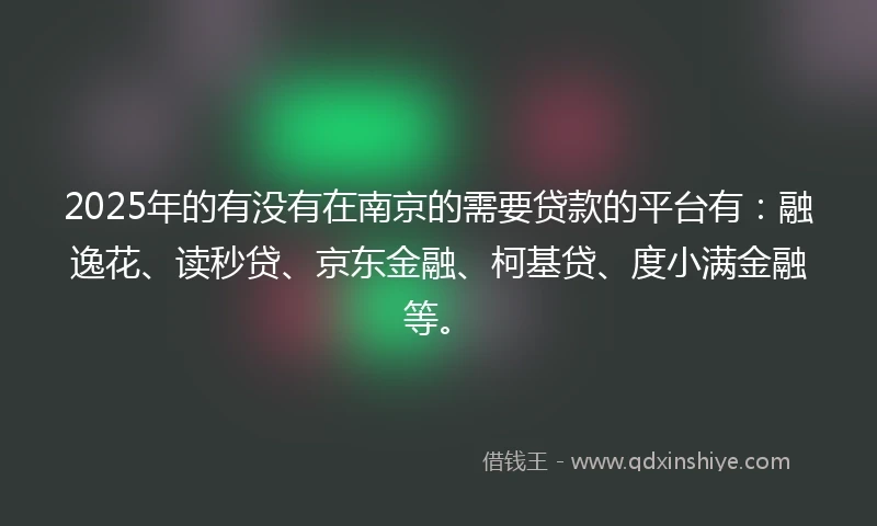 2025年的有没有在南京的需要贷款的平台有：融逸花、读秒贷、京东金融、柯基贷、度小满金融等。