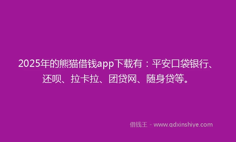 2025年的熊猫借钱app下载有：平安口袋银行、还呗、拉卡拉、团贷网、随身贷等。