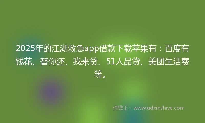 2025年的江湖救急app借款下载苹果有：百度有钱花、替你还、我来贷、51人品贷、美团生活费等。