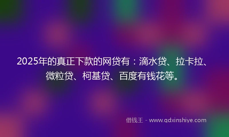 2025年的真正下款的网贷有：滴水贷、拉卡拉、微粒贷、柯基贷、百度有钱花等。