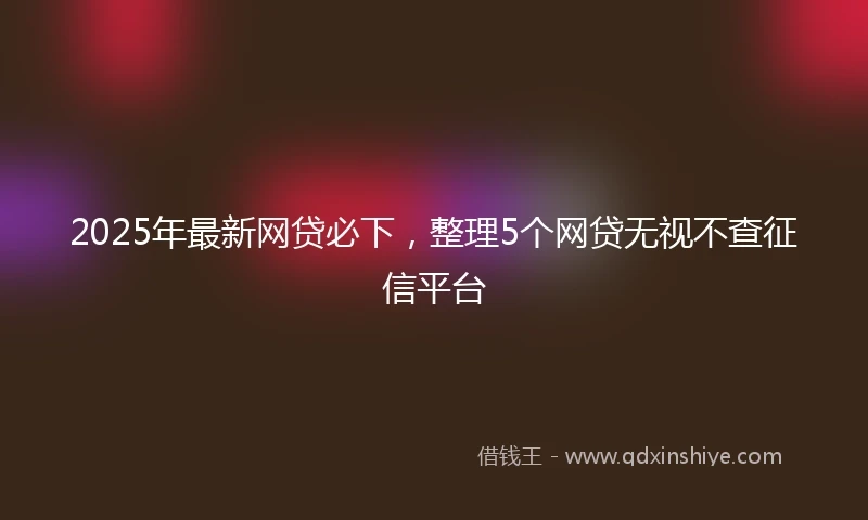 2025年最新网贷必下,整理5个网贷无视不查征信平台