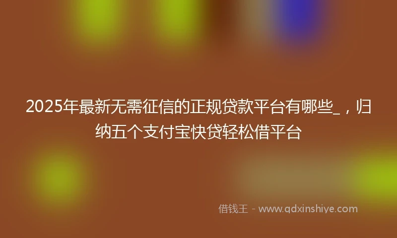 2025年最新无需征信的正规贷款平台有哪些_，归纳五个支付宝快贷轻松借平台