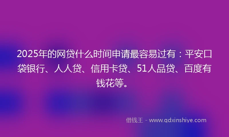 2025年的网贷什么时间申请最容易过有：平安口袋银行、人人贷、信用卡贷、51人品贷、百度有钱花等。