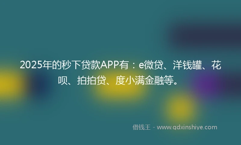 2025年的秒下贷款APP有：e微贷、洋钱罐、花呗、拍拍贷、度小满金融等。
