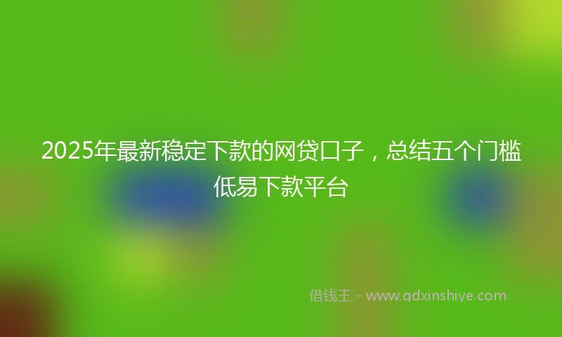 2025年最新稳定下款的网贷口子，总结五个门槛低易下款平台