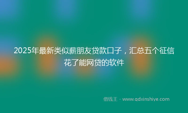 2025年最新类似薪朋友贷款口子，汇总五个征信花了能网贷的软件