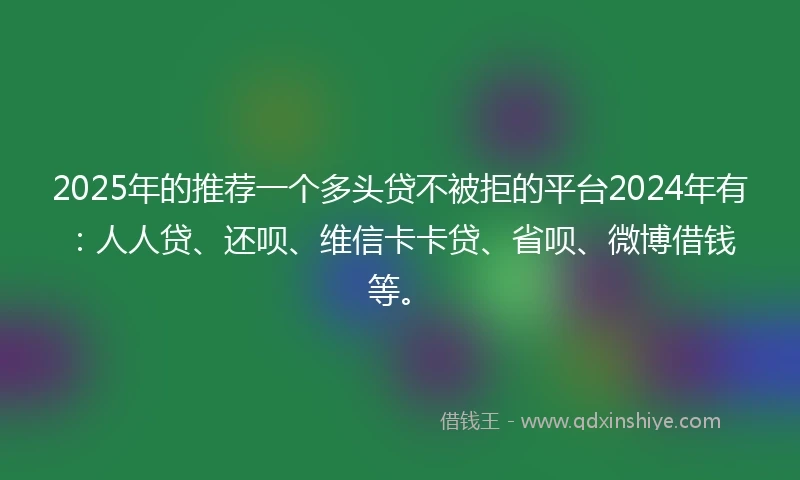 2025年的推荐一个多头贷不被拒的平台2024年有：人人贷、还呗、维信卡卡贷、省呗、微博借钱等。