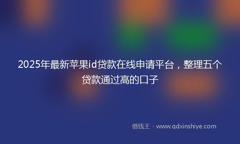 2025年最新苹果id贷款在线申请平台，整理五个贷款通过高的口子