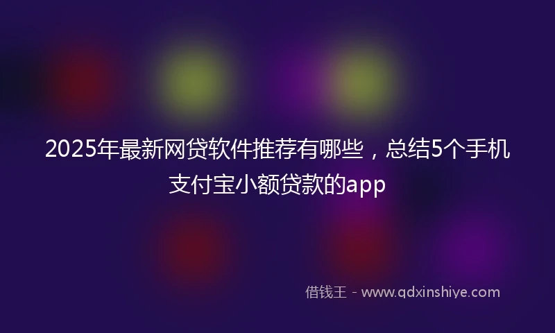 2025年最新网贷软件推荐有哪些，总结5个手机支付宝小额贷款的app