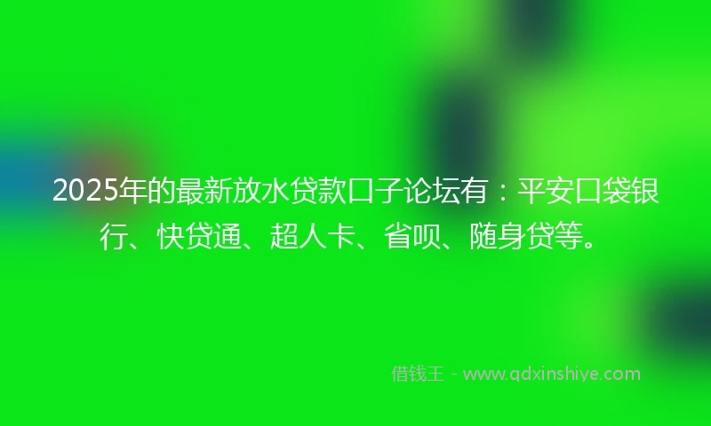 2025年的最新放水贷款口子论坛有：平安口袋银行、快贷通、超人卡、省呗、随身贷等。