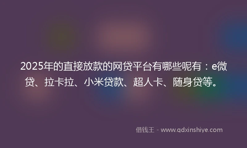 2025年的直接放款的网贷平台有哪些呢有：e微贷、拉卡拉、小米贷款、超人卡、随身贷等。
