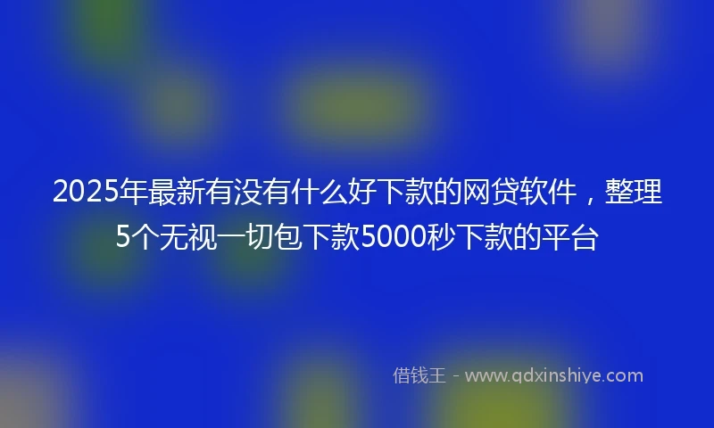 2025年最新有没有什么好下款的网贷软件，整理5个无视一切包下款5000秒下款的平台